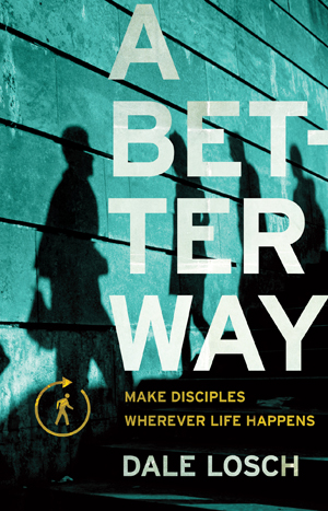 A Better Way Make Disciples Wherever Life Happens by Dale Losch